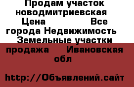 Продам участок новодмитриевская › Цена ­ 530 000 - Все города Недвижимость » Земельные участки продажа   . Ивановская обл.
